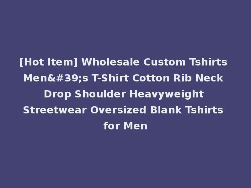 [Hot Item] Wholesale Custom Tshirts Men's T-Shirt Cotton Rib Neck Drop Shoulder Heavyweight Streetwear Oversized Blank Tshirts for Men