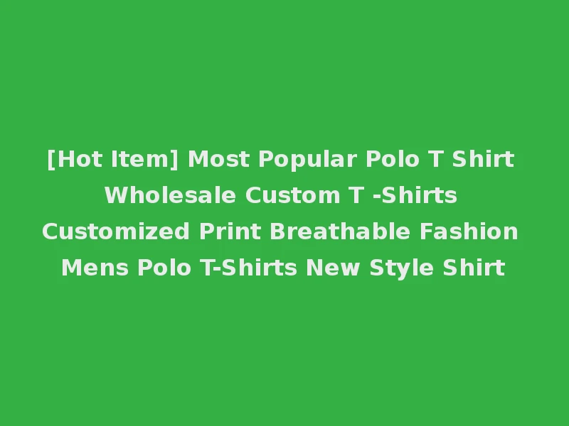 [Hot Item] Most Popular Polo T Shirt Wholesale Custom T -Shirts Customized Print Breathable Fashion Mens Polo T-Shirts New Style Shirt