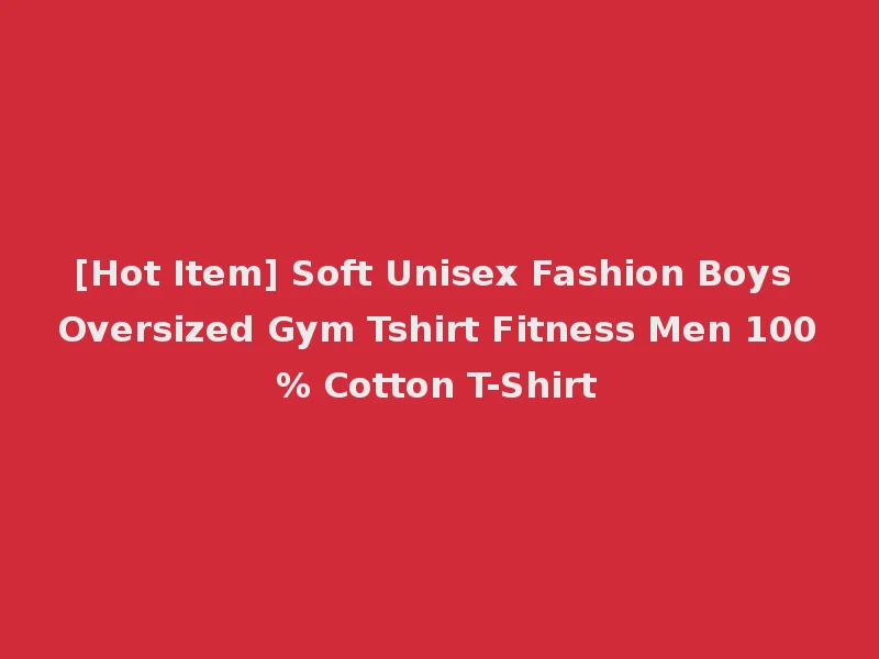 [Hot Item] Soft Unisex Fashion Boys Oversized Gym Tshirt Fitness Men 100% Cotton T-Shirt