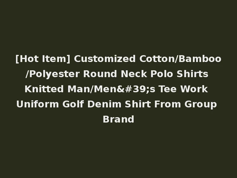 [Hot Item] Customized Cotton/Bamboo/Polyester Round Neck Polo Shirts Knitted Man/Men's Tee Work Uniform Golf Denim Shirt From Group Brand