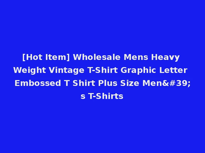 [Hot Item] Wholesale Mens Heavy Weight Vintage T-Shirt Graphic Letter Embossed T Shirt Plus Size Men's T-Shirts