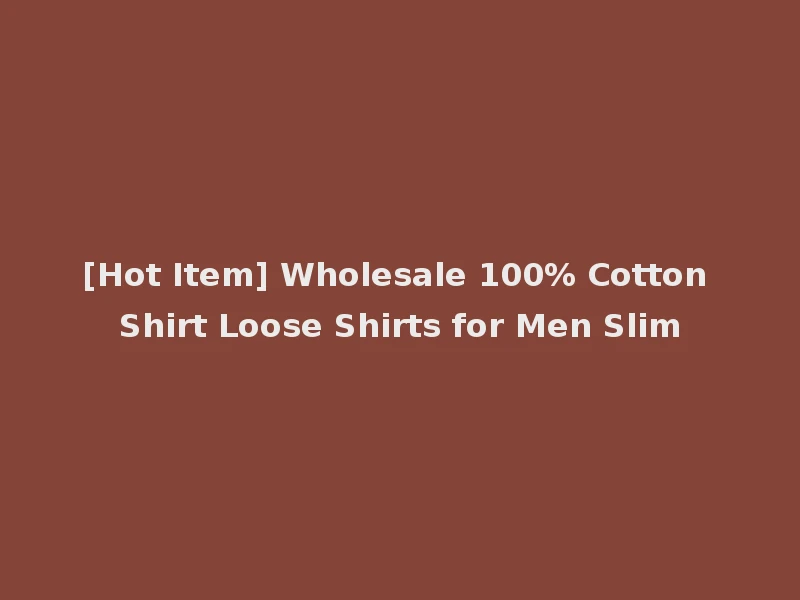 [Hot Item] Wholesale 100% Cotton Shirt Loose Shirts for Men Slim