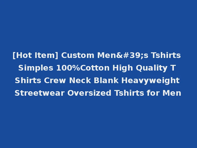 [Hot Item] Custom Men's Tshirts Simples 100%Cotton High Quality T Shirts Crew Neck Blank Heavyweight Streetwear Oversized Tshirts for Men