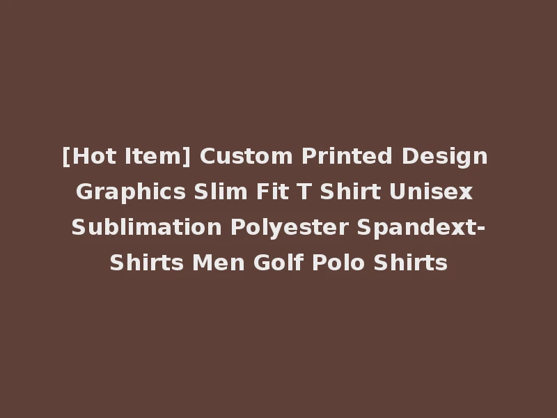 [Hot Item] Custom Printed Design Graphics Slim Fit T Shirt Unisex Sublimation Polyester Spandext-Shirts Men Golf Polo Shirts