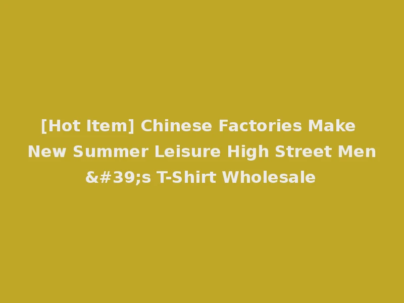 [Hot Item] Chinese Factories Make New Summer Leisure High Street Men's T-Shirt Wholesale