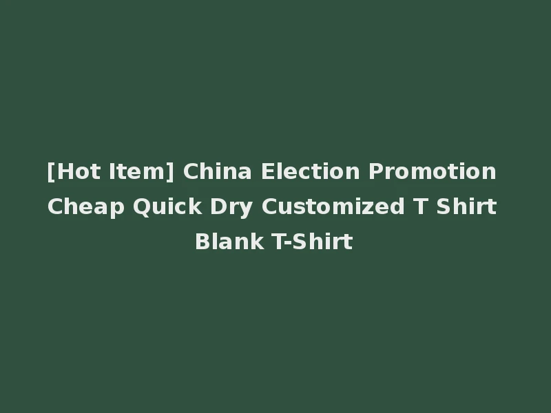 [Hot Item] China Election Promotion Cheap Quick Dry Customized T Shirt Blank T-Shirt