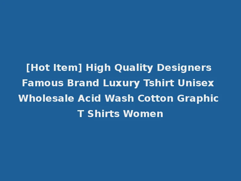 [Hot Item] High Quality Designers Famous Brand Luxury Tshirt Unisex Wholesale Acid Wash Cotton Graphic T Shirts Women