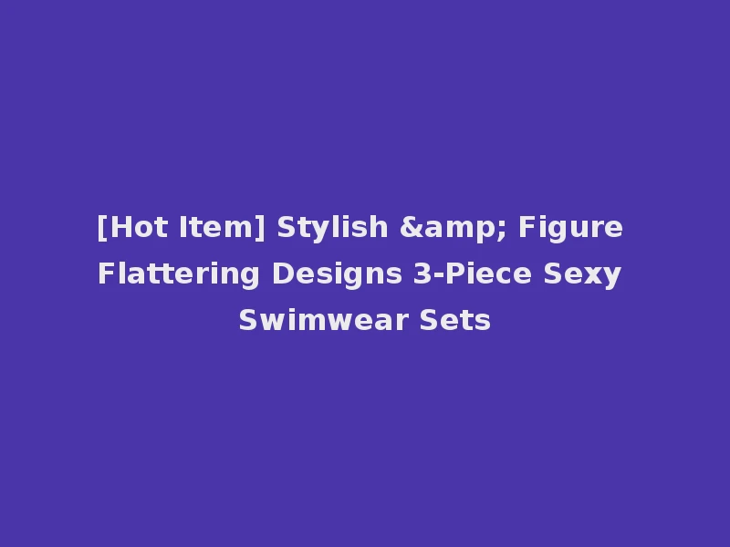 [Hot Item] Stylish & Figure Flattering Designs 3-Piece Sexy Swimwear Sets
