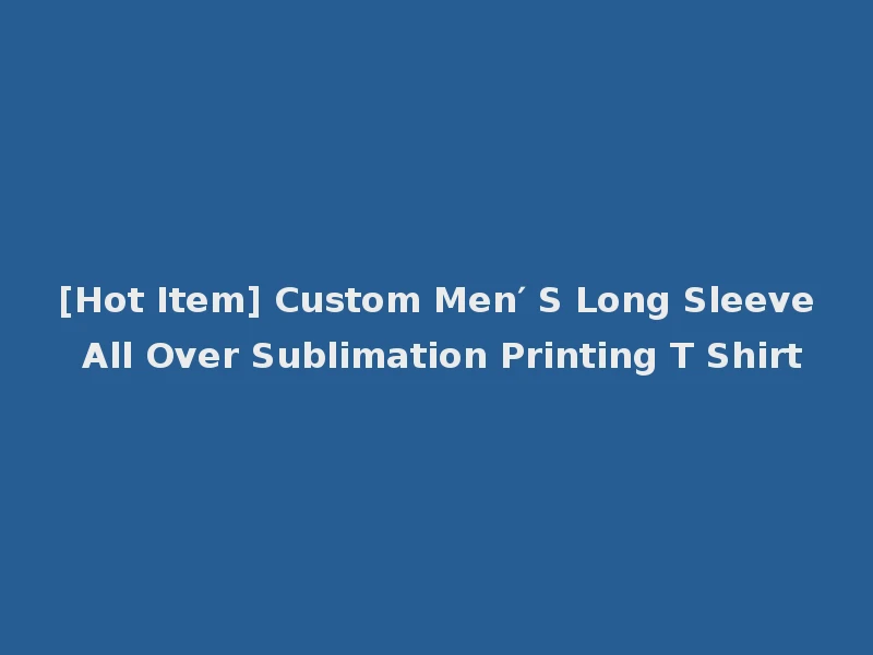 [Hot Item] Custom Men′ S Long Sleeve All Over Sublimation Printing T Shirt