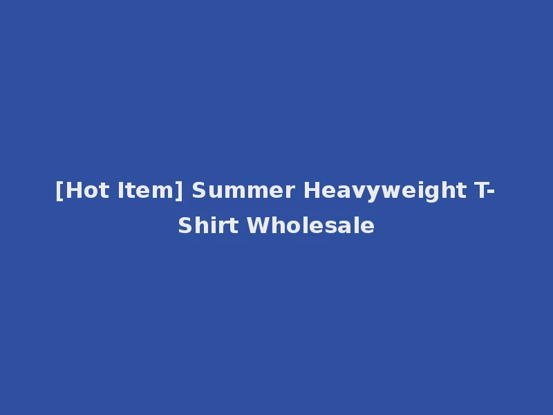 [Hot Item] Summer Heavyweight T-Shirt Wholesale