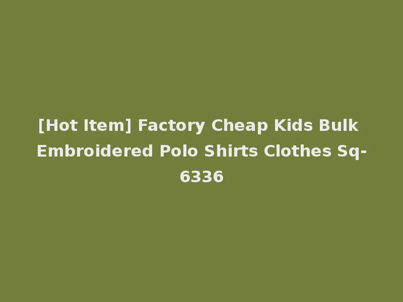 [Hot Item] Factory Cheap Kids Bulk Embroidered Polo Shirts Clothes Sq-6336