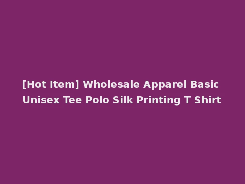 [Hot Item] Wholesale Apparel Basic Unisex Tee Polo Silk Printing T Shirt