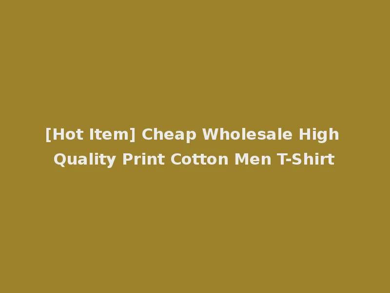 [Hot Item] Cheap Wholesale High Quality Print Cotton Men T-Shirt