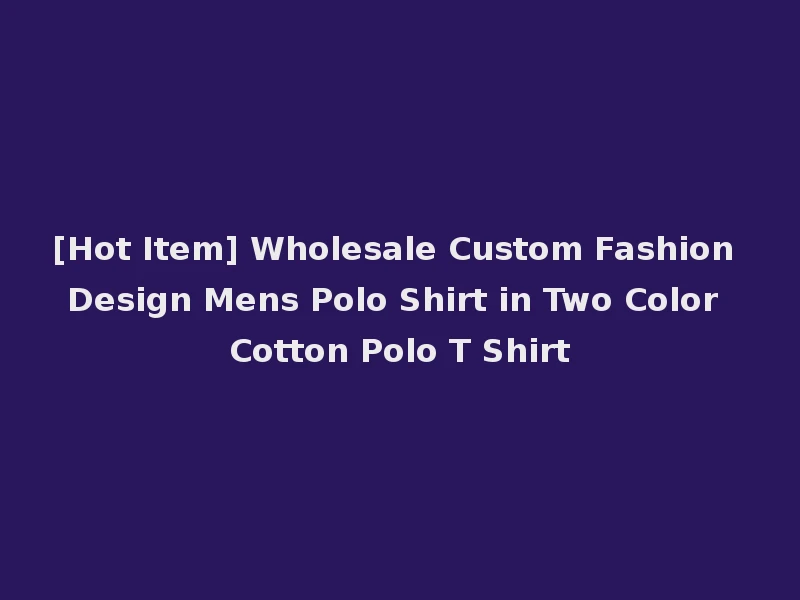 [Hot Item] Wholesale Custom Fashion Design Mens Polo Shirt in Two Color Cotton Polo T Shirt