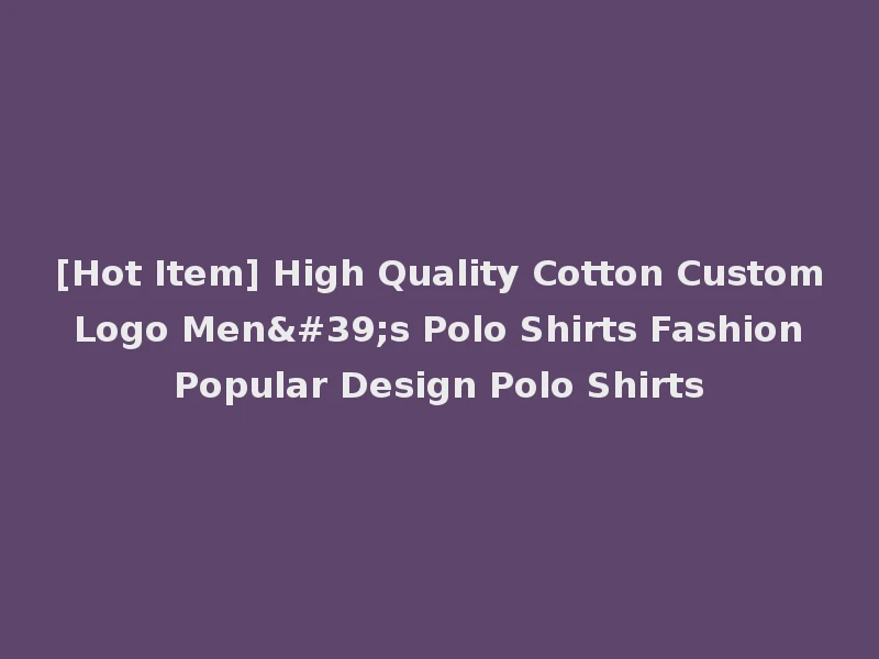 [Hot Item] High Quality Cotton Custom Logo Men's Polo Shirts Fashion Popular Design Polo Shirts