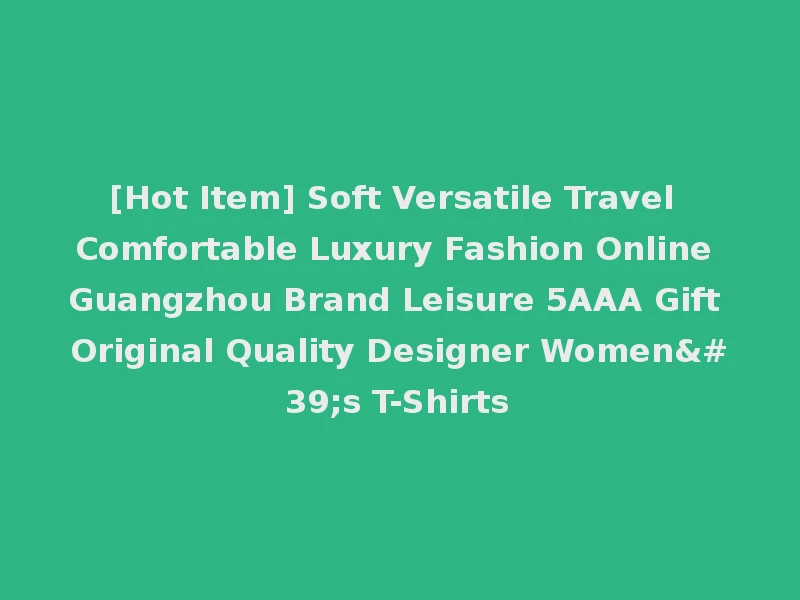 [Hot Item] Soft Versatile Travel Comfortable Luxury Fashion Online Guangzhou Brand Leisure 5AAA Gift Original Quality Designer Women's T-Shirts