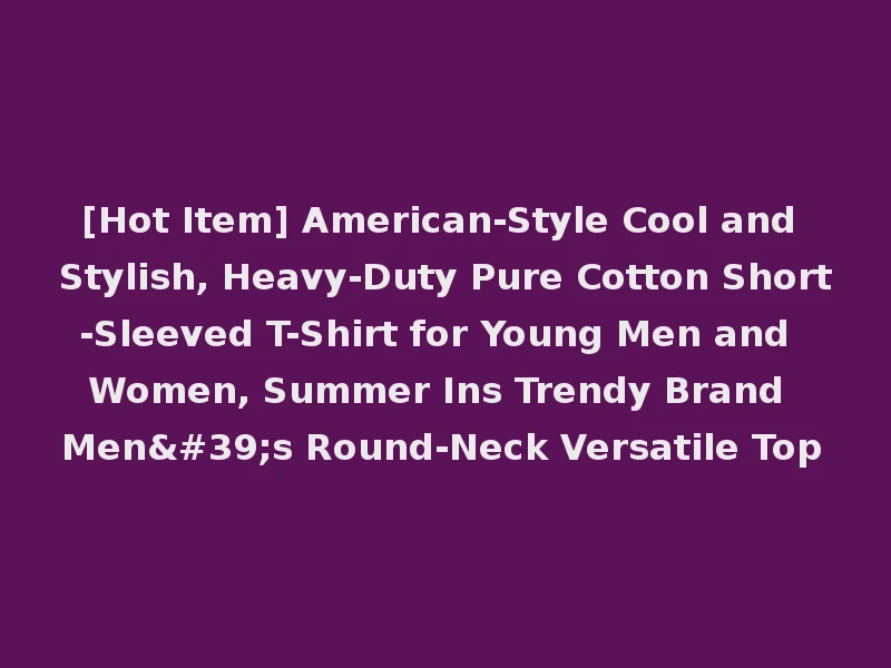 [Hot Item] American-Style Cool and Stylish, Heavy-Duty Pure Cotton Short-Sleeved T-Shirt for Young Men and Women, Summer Ins Trendy Brand Men's Round-Neck Versatile Top