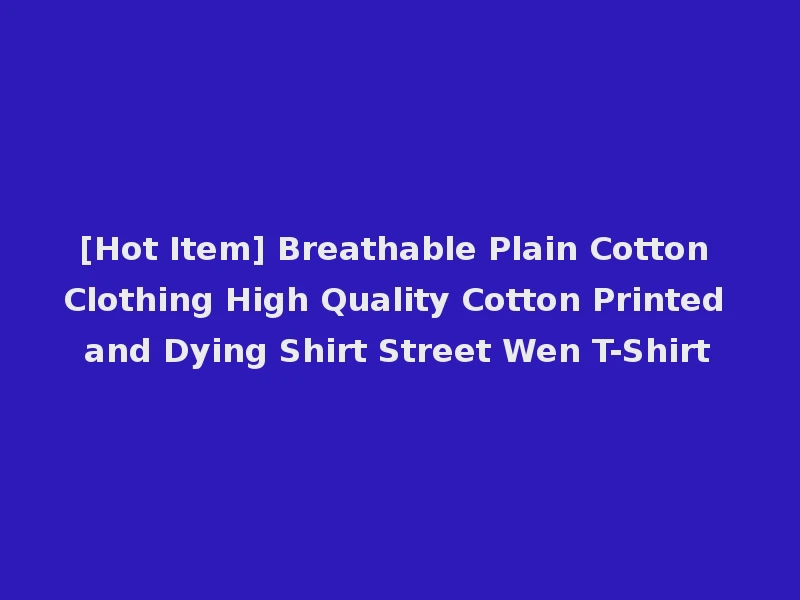[Hot Item] Breathable Plain Cotton Clothing High Quality Cotton Printed and Dying Shirt Street Wen T-Shirt