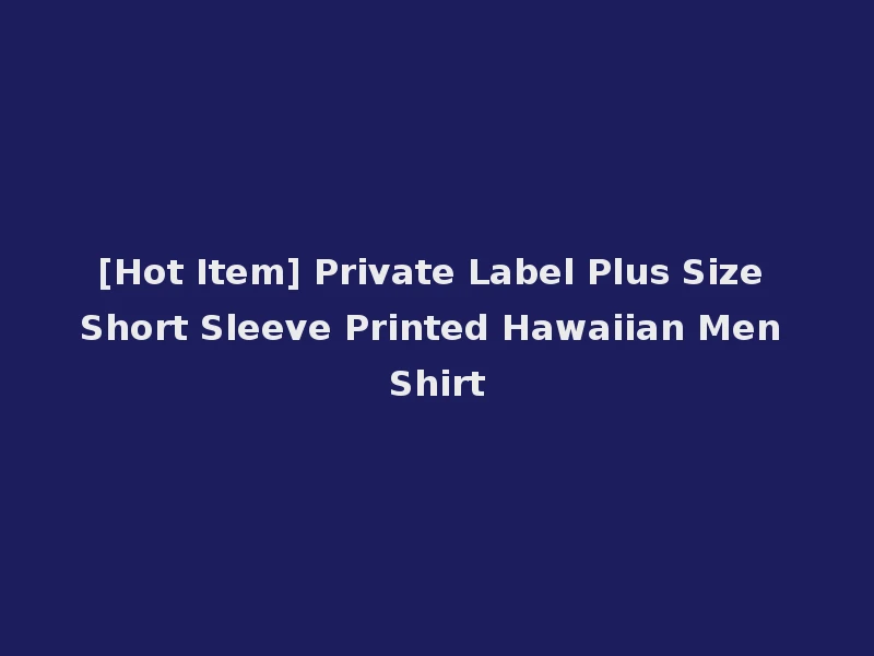 [Hot Item] Private Label Plus Size Short Sleeve Printed Hawaiian Men Shirt