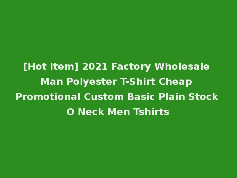 [Hot Item] 2021 Factory Wholesale Man Polyester T-Shirt Cheap Promotional Custom Basic Plain Stock O Neck Men Tshirts