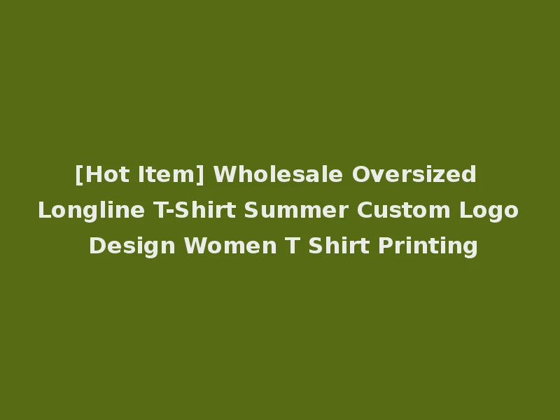 [Hot Item] Wholesale Oversized Longline T-Shirt Summer Custom Logo Design Women T Shirt Printing