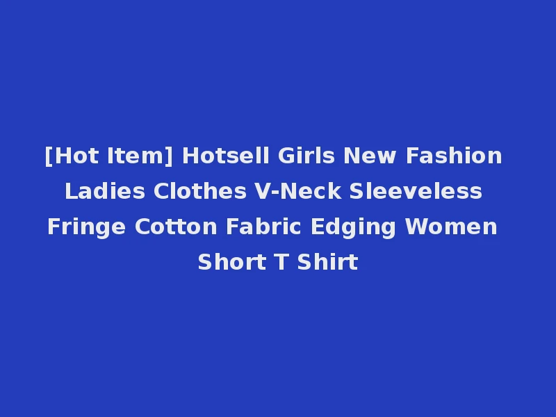 [Hot Item] Hotsell Girls New Fashion Ladies Clothes V-Neck Sleeveless Fringe Cotton Fabric Edging Women Short T Shirt