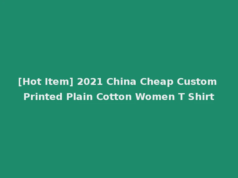 [Hot Item] 2021 China Cheap Custom Printed Plain Cotton Women T Shirt