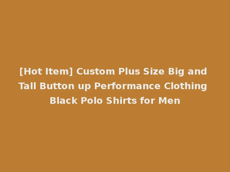 [Hot Item] Custom Plus Size Big and Tall Button up Performance Clothing Black Polo Shirts for Men