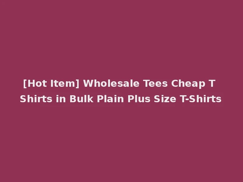 [Hot Item] Wholesale Tees Cheap T Shirts in Bulk Plain Plus Size T-Shirts