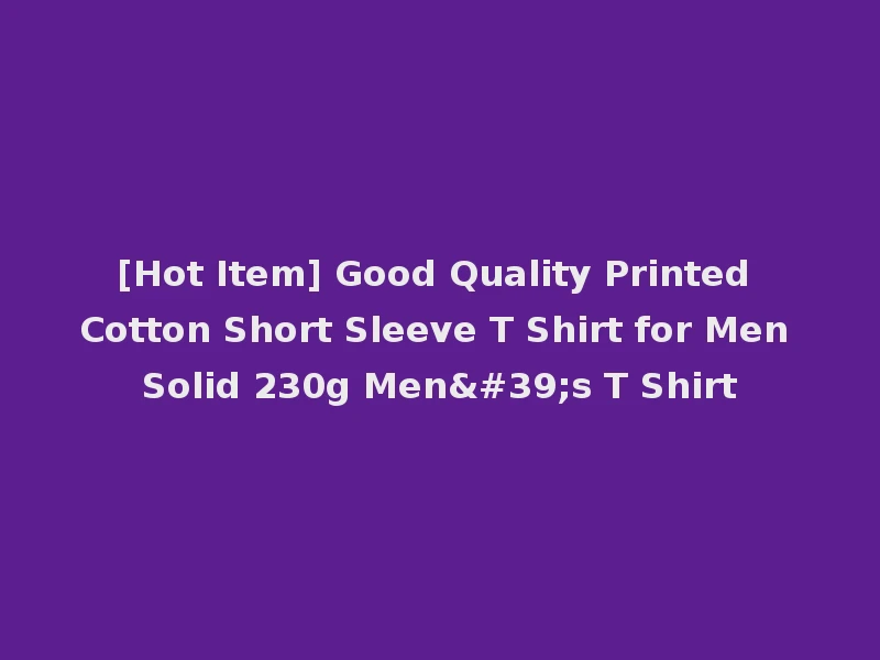 [Hot Item] Good Quality Printed Cotton Short Sleeve T Shirt for Men Solid 230g Men's T Shirt