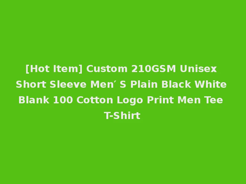 [Hot Item] Custom 210GSM Unisex Short Sleeve Men′ S Plain Black White Blank 100 Cotton Logo Print Men Tee T-Shirt