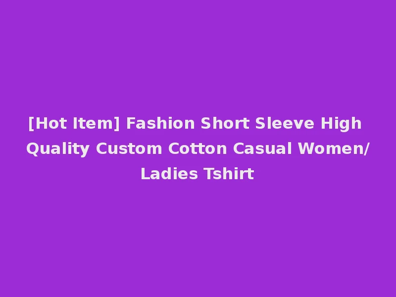 [Hot Item] Fashion Short Sleeve High Quality Custom Cotton Casual Women/Ladies Tshirt