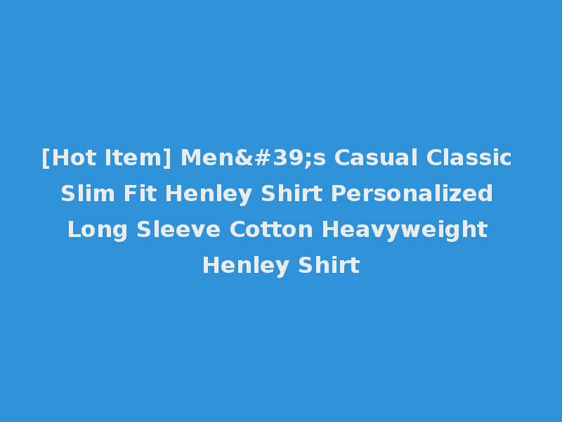 [Hot Item] Men's Casual Classic Slim Fit Henley Shirt Personalized Long Sleeve Cotton Heavyweight Henley Shirt