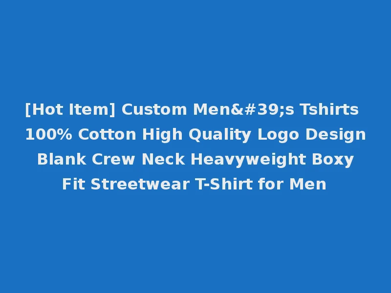 [Hot Item] Custom Men's Tshirts 100% Cotton High Quality Logo Design Blank Crew Neck Heavyweight Boxy Fit Streetwear T-Shirt for Men