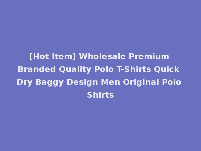 [Hot Item] Wholesale Premium Branded Quality Polo T-Shirts Quick Dry Baggy Design Men Original Polo Shirts