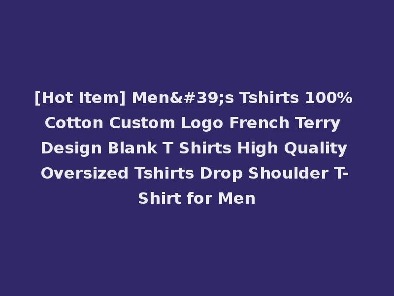 [Hot Item] Men's Tshirts 100% Cotton Custom Logo French Terry Design Blank T Shirts High Quality Oversized Tshirts Drop Shoulder T-Shirt for Men
