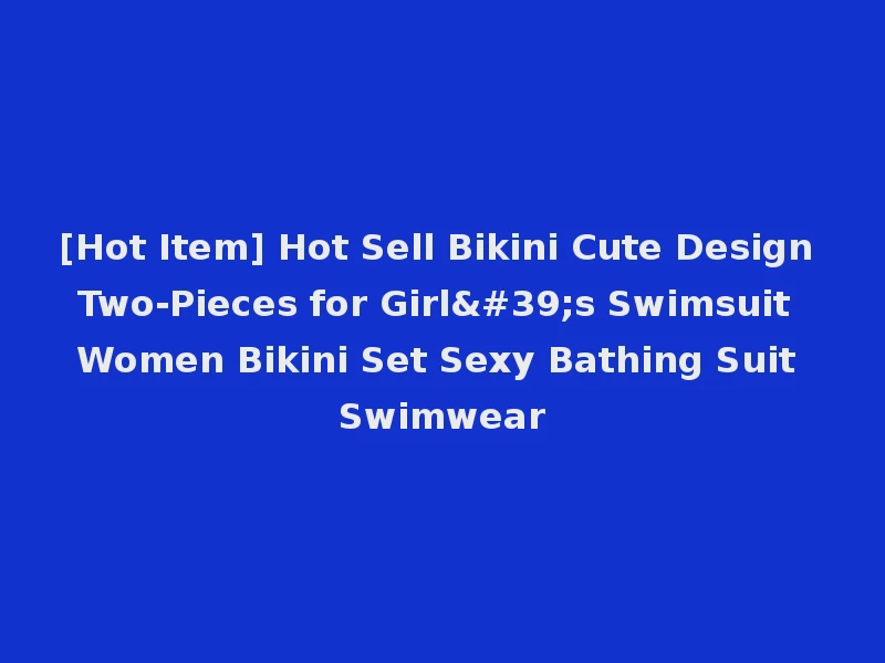 [Hot Item] Hot Sell Bikini Cute Design Two-Pieces for Girl's Swimsuit Women Bikini Set Sexy Bathing Suit Swimwear