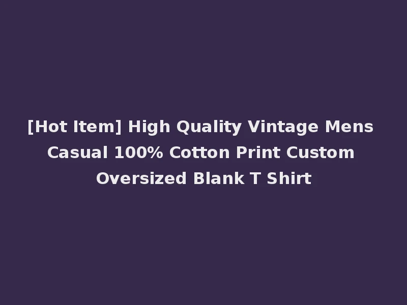 [Hot Item] High Quality Vintage Mens Casual 100% Cotton Print Custom Oversized Blank T Shirt