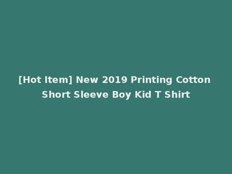 [Hot Item] New 2019 Printing Cotton Short Sleeve Boy Kid T Shirt