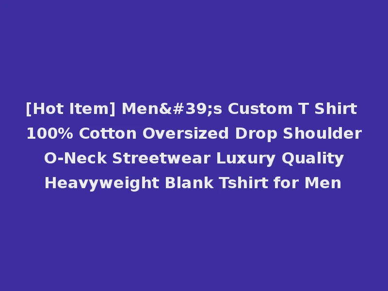 [Hot Item] Men's Custom T Shirt 100% Cotton Oversized Drop Shoulder O-Neck Streetwear Luxury Quality Heavyweight Blank Tshirt for Men