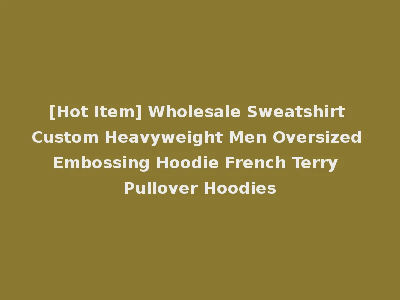 [Hot Item] Wholesale Sweatshirt Custom Heavyweight Men Oversized Embossing Hoodie French Terry Pullover Hoodies