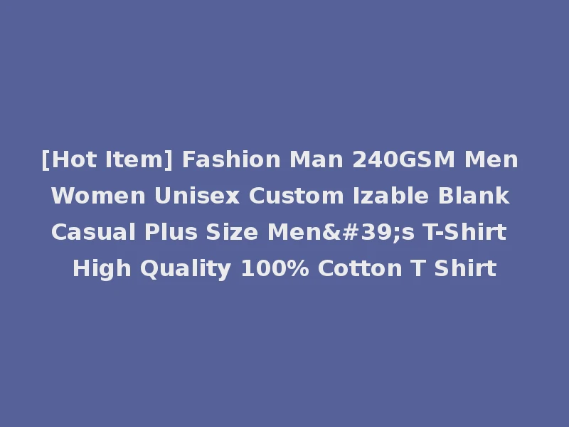 [Hot Item] Fashion Man 240GSM Men Women Unisex Custom Izable Blank Casual Plus Size Men's T-Shirt High Quality 100% Cotton T Shirt