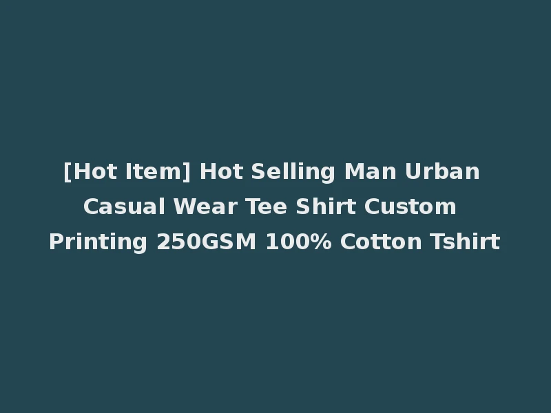 [Hot Item] Hot Selling Man Urban Casual Wear Tee Shirt Custom Printing 250GSM 100% Cotton Tshirt