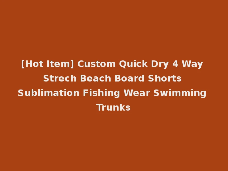 [Hot Item] Custom Quick Dry 4 Way Strech Beach Board Shorts Sublimation Fishing Wear Swimming Trunks