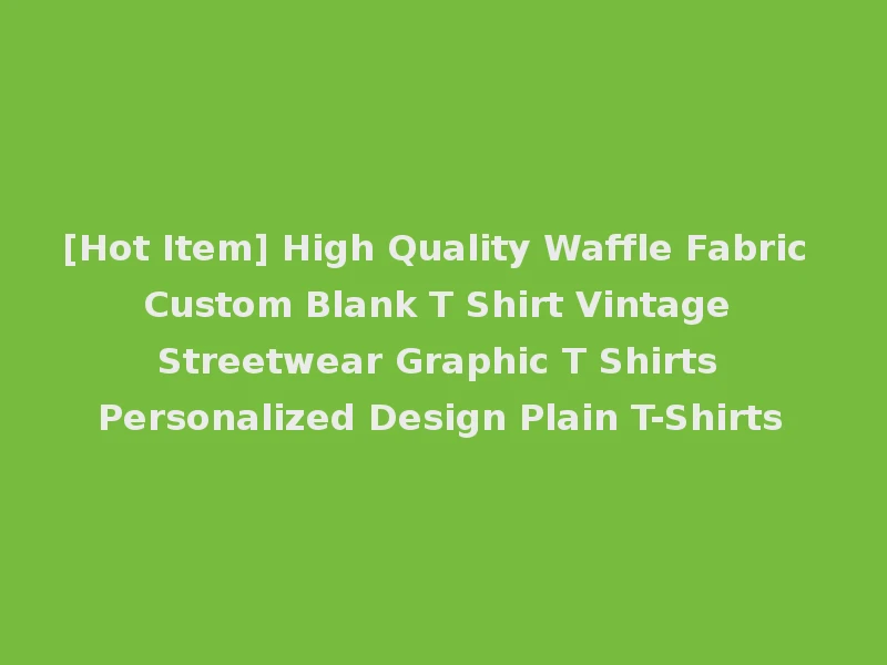 [Hot Item] High Quality Waffle Fabric Custom Blank T Shirt Vintage Streetwear Graphic T Shirts Personalized Design Plain T-Shirts