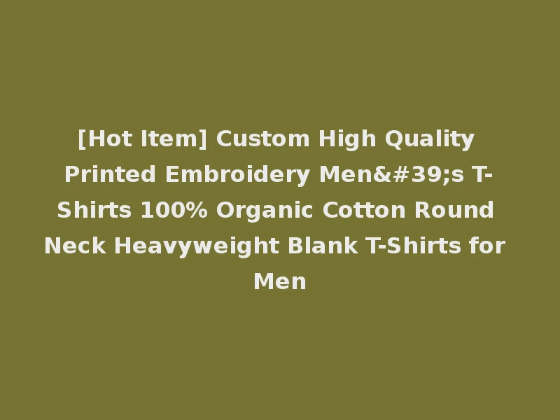 [Hot Item] Custom High Quality Printed Embroidery Men's T-Shirts 100% Organic Cotton Round Neck Heavyweight Blank T-Shirts for Men
