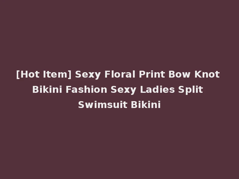 [Hot Item] Sexy Floral Print Bow Knot Bikini Fashion Sexy Ladies Split Swimsuit Bikini