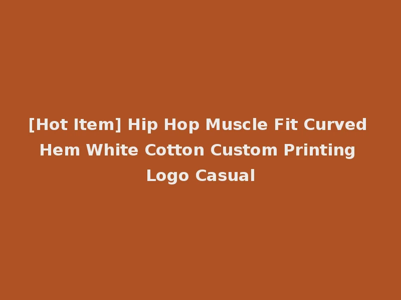 [Hot Item] Hip Hop Muscle Fit Curved Hem White Cotton Custom Printing Logo Casual