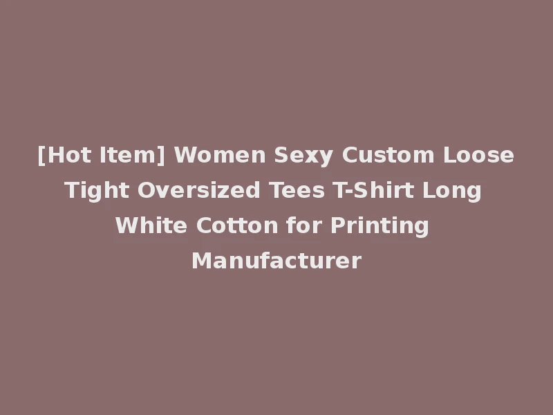 [Hot Item] Women Sexy Custom Loose Tight Oversized Tees T-Shirt Long White Cotton for Printing Manufacturer