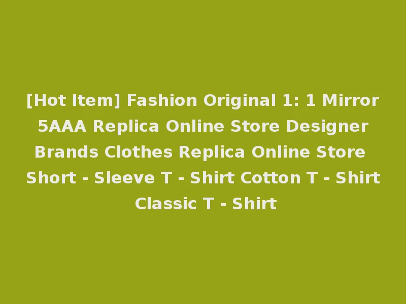[Hot Item] Fashion Original 1: 1 Mirror 5AAA Replica Online Store Designer Brands Clothes Replica Online Store Short - Sleeve T - Shirt Cotton T - Shirt Classic T - Shirt